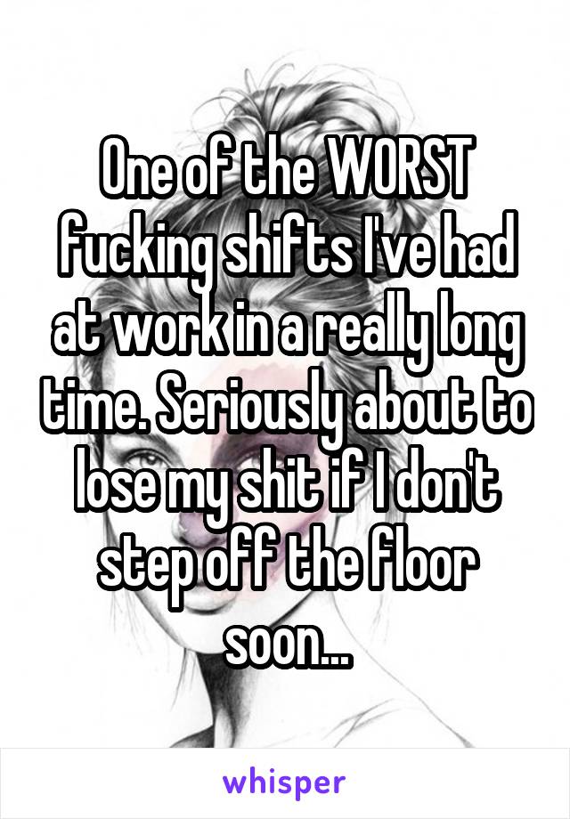 One of the WORST fucking shifts I've had at work in a really long time. Seriously about to lose my shit if I don't step off the floor soon...