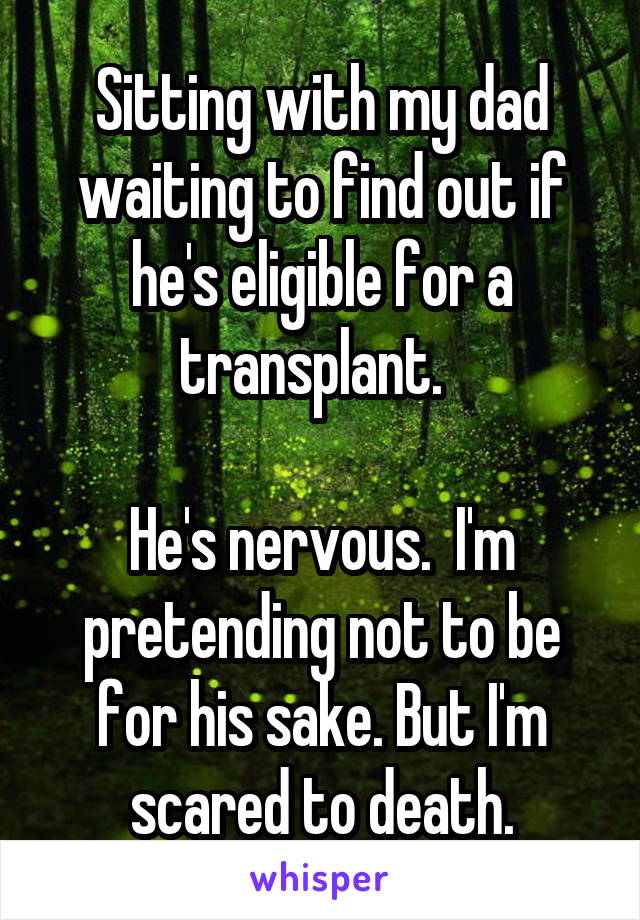 Sitting with my dad waiting to find out if he's eligible for a transplant.  

He's nervous.  I'm pretending not to be for his sake. But I'm scared to death.