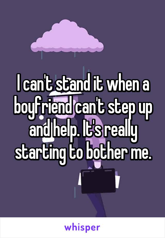 I can't stand it when a boyfriend can't step up and help. It's really starting to bother me.