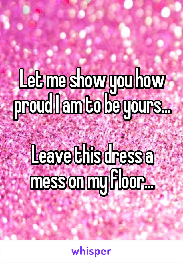 Let me show you how proud I am to be yours...

Leave this dress a mess on my floor...