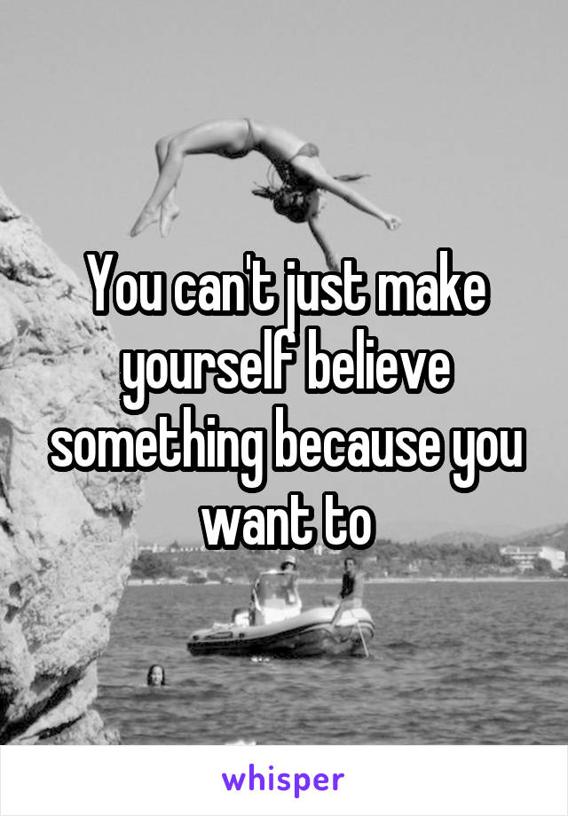 You can't just make yourself believe something because you want to