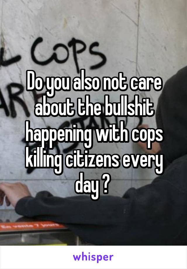 Do you also not care about the bullshit happening with cops killing citizens every day ? 