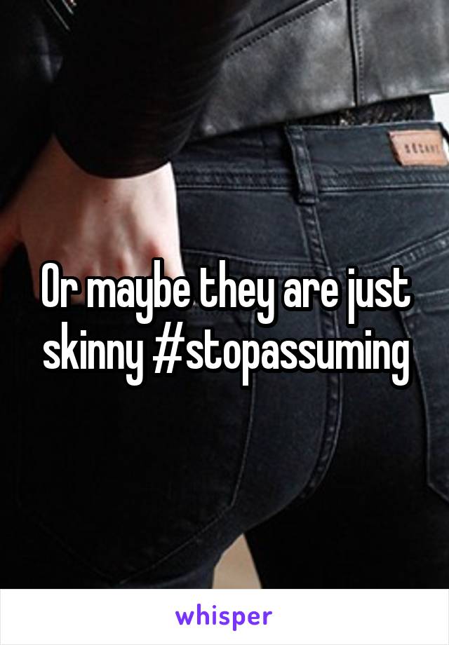 Or maybe they are just skinny #stopassuming