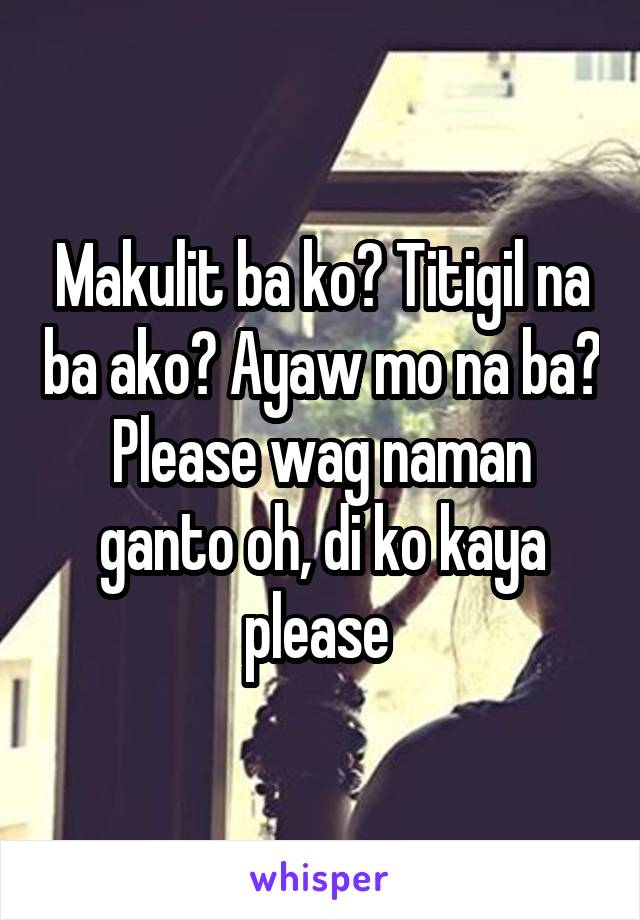 Makulit ba ko? Titigil na ba ako? Ayaw mo na ba? Please wag naman ganto oh, di ko kaya please 