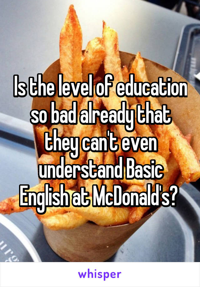 Is the level of education so bad already that they can't even understand Basic English at McDonald's? 