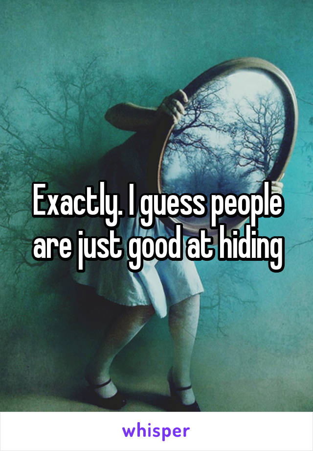 Exactly. I guess people are just good at hiding