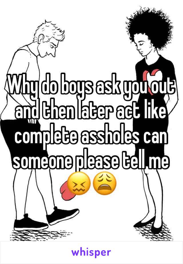 Why do boys ask you out and then later act like complete assholes can someone please tell me 😖😩