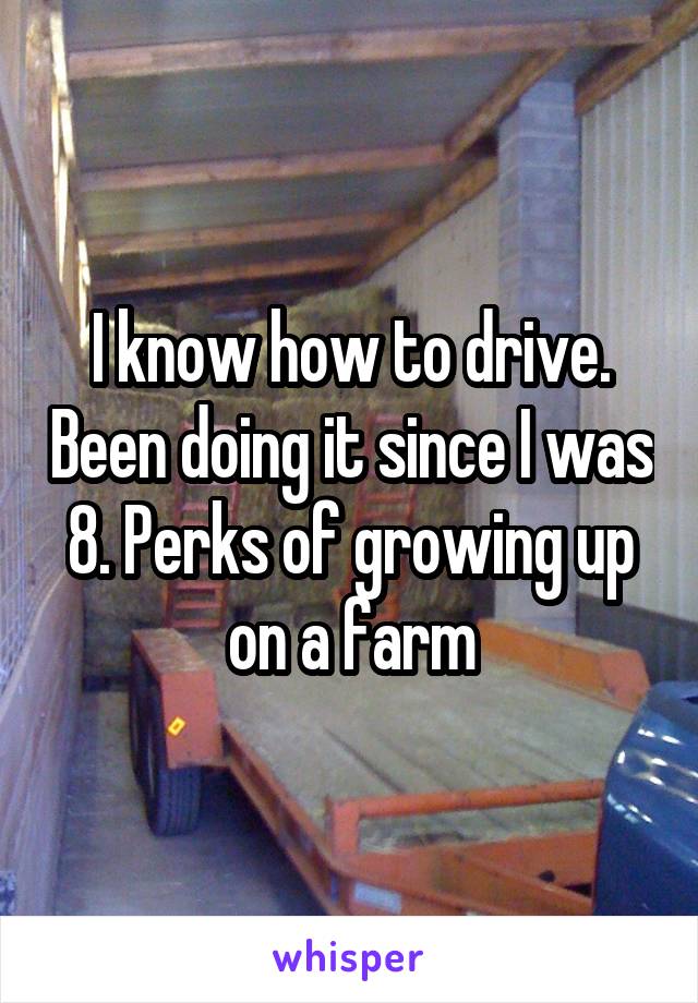 I know how to drive. Been doing it since I was 8. Perks of growing up on a farm