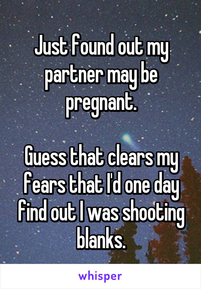 Just found out my partner may be pregnant.

Guess that clears my fears that I'd one day find out I was shooting blanks.