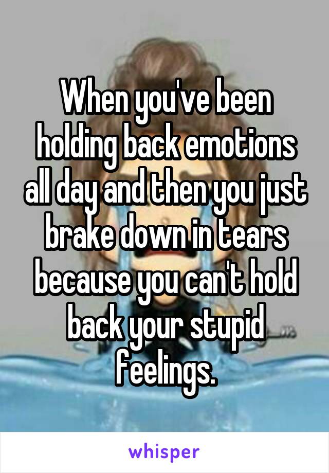 When you've been holding back emotions all day and then you just brake down in tears because you can't hold back your stupid feelings.