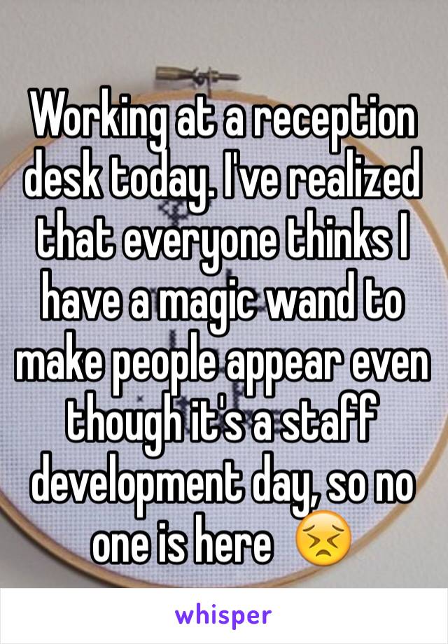 Working at a reception desk today. I've realized that everyone thinks I have a magic wand to make people appear even though it's a staff development day, so no one is here  😣