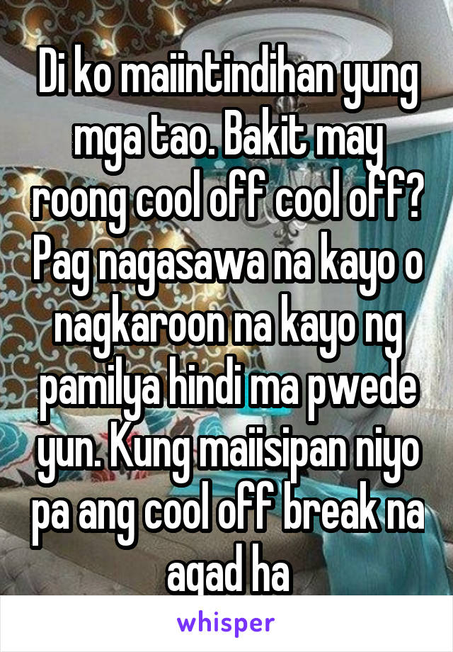 Di ko maiintindihan yung mga tao. Bakit may roong cool off cool off? Pag nagasawa na kayo o nagkaroon na kayo ng pamilya hindi ma pwede yun. Kung maiisipan niyo pa ang cool off break na agad ha