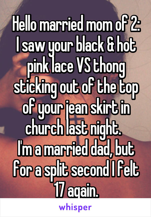 Hello married mom of 2: I saw your black & hot pink lace VS thong sticking out of the top of your jean skirt in church last night.  
I'm a married dad, but for a split second I felt 17 again.