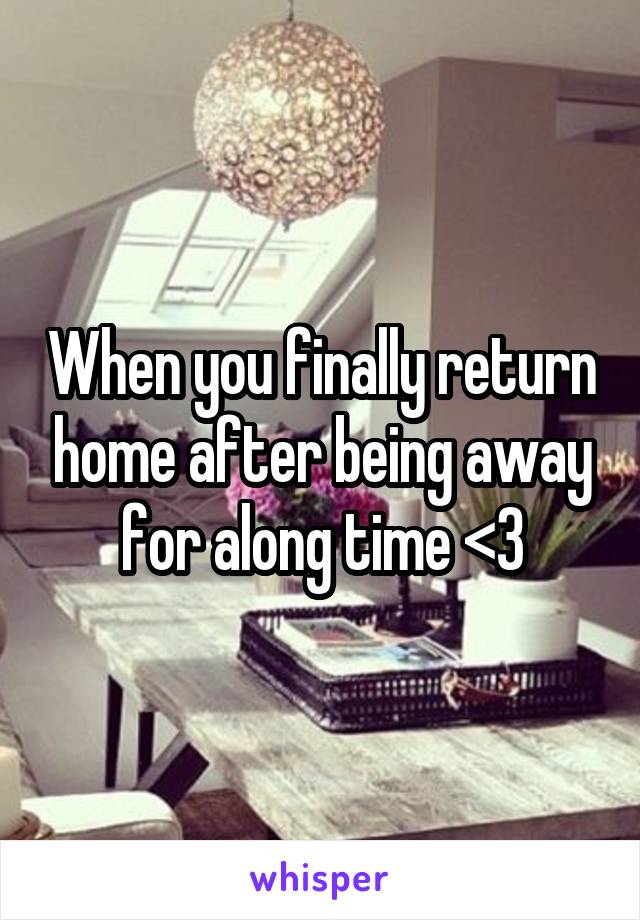 When you finally return home after being away for along time <3