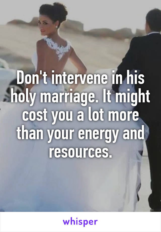 Don't intervene in his holy marriage. It might cost you a lot more than your energy and resources.