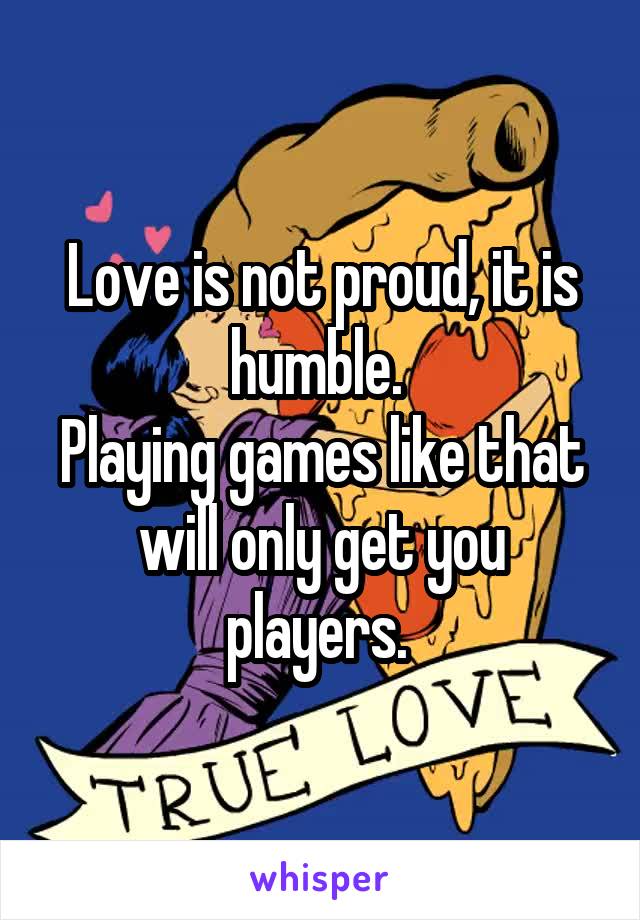 Love is not proud, it is humble. 
Playing games like that will only get you players. 