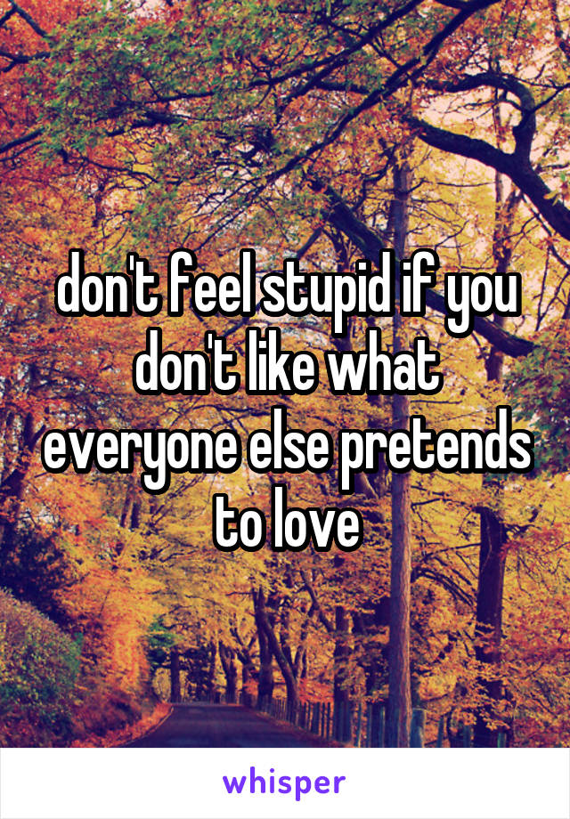 don't feel stupid if you don't like what everyone else pretends to love