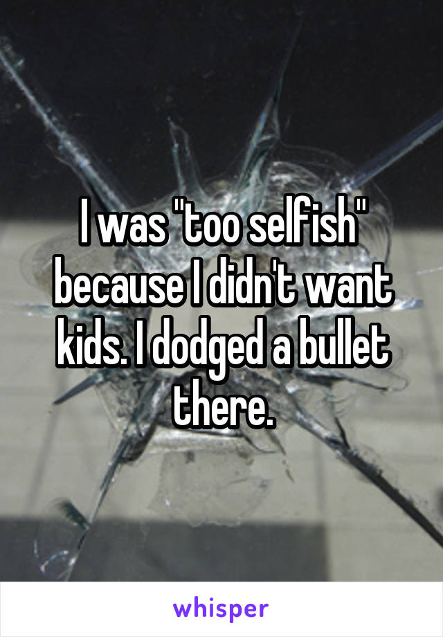 I was "too selfish" because I didn't want kids. I dodged a bullet there.