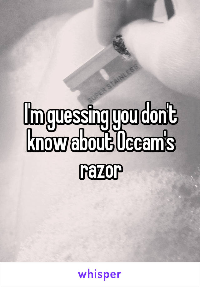 I'm guessing you don't know about Occam's razor