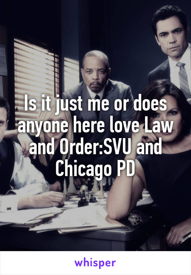 Is it just me or does anyone here love Law and Order:SVU and Chicago PD