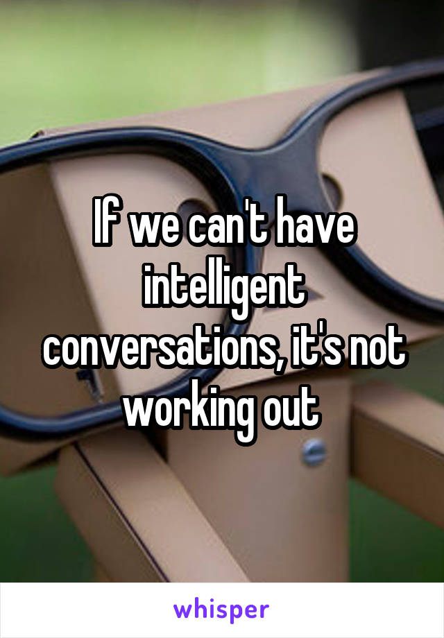 If we can't have intelligent conversations, it's not working out 