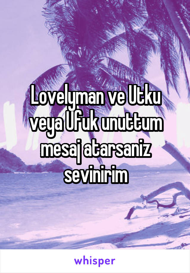 Lovelyman ve Utku veya Ufuk unuttum mesaj atarsaniz sevinirim