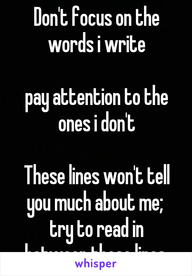 Don't focus on the words i write

pay attention to the ones i don't

These lines won't tell you much about me; 
try to read in between these lines.