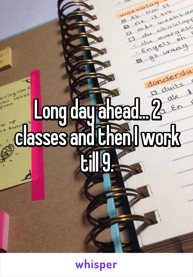 Long day ahead... 2 classes and then I work till 9.