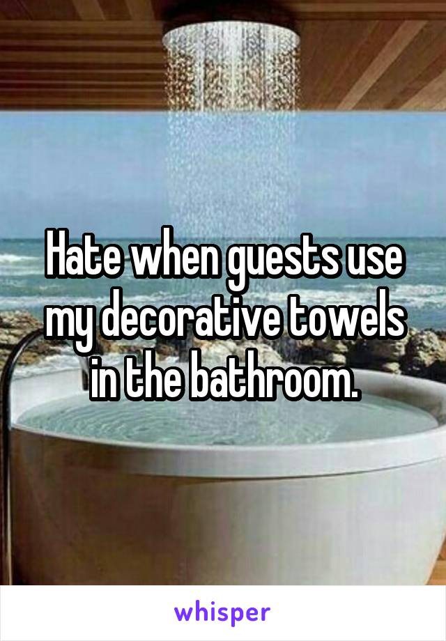 Hate when guests use my decorative towels in the bathroom.