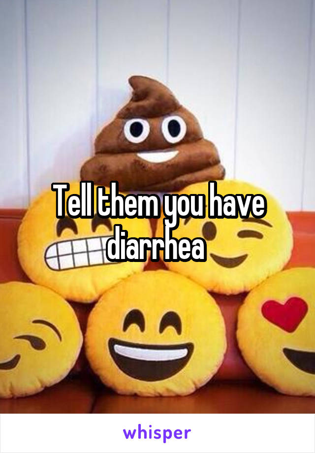 Tell them you have diarrhea 