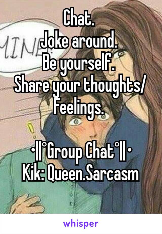 Chat. 
Joke around. 
Be yourself. 
Share your thoughts/Feelings. 

•||°Group Chat°||•
Kik: Queen.Sarcasm

