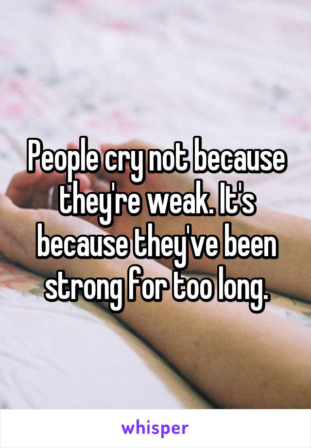 People cry not because they're weak. It's because they've been strong for too long.