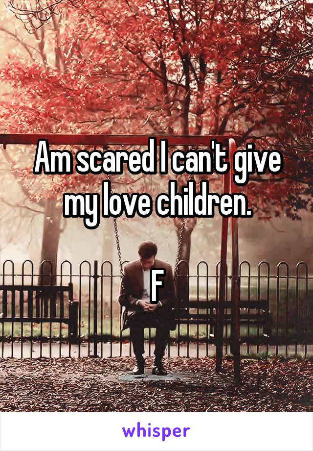 Am scared I can't give my love children.

F