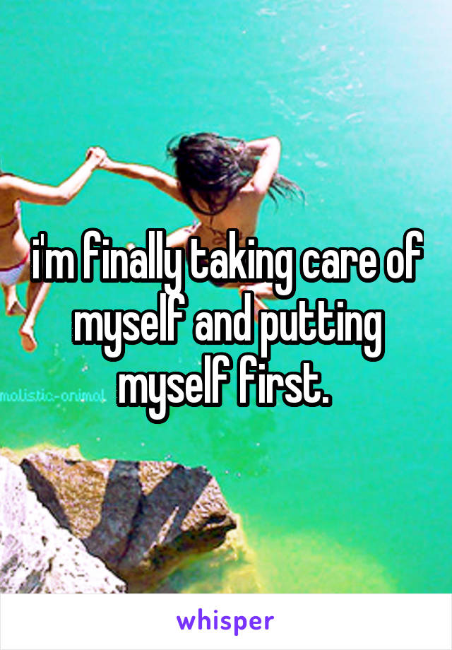 i'm finally taking care of myself and putting myself first. 