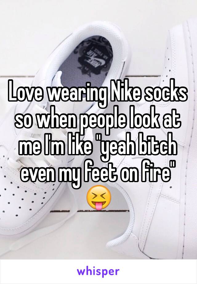 Love wearing Nike socks so when people look at me I'm like "yeah bitch even my feet on fire" 😝