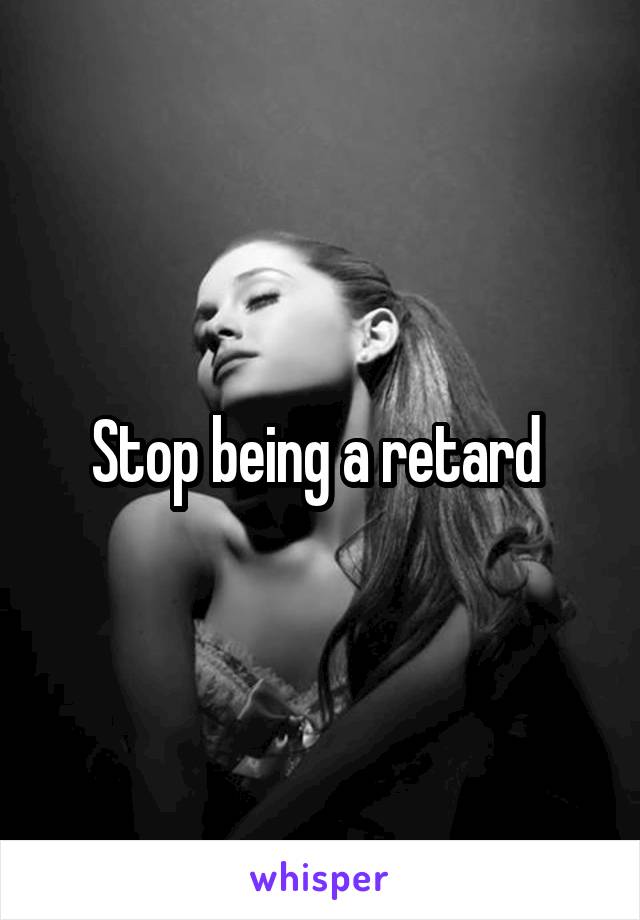 Stop being a retard 