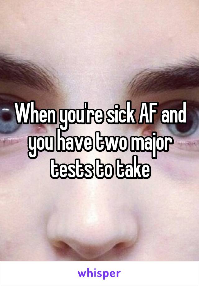 When you're sick AF and you have two major tests to take