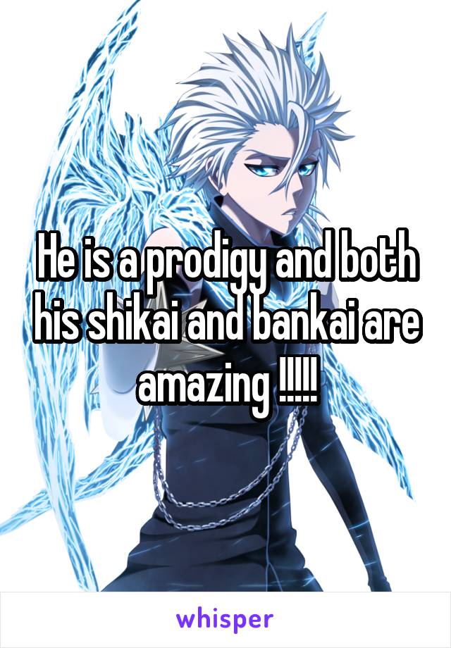 He is a prodigy and both his shikai and bankai are amazing !!!!!