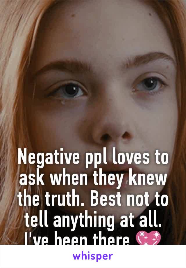 Negative ppl loves to ask when they knew the truth. Best not to tell anything at all. I've been there 💖