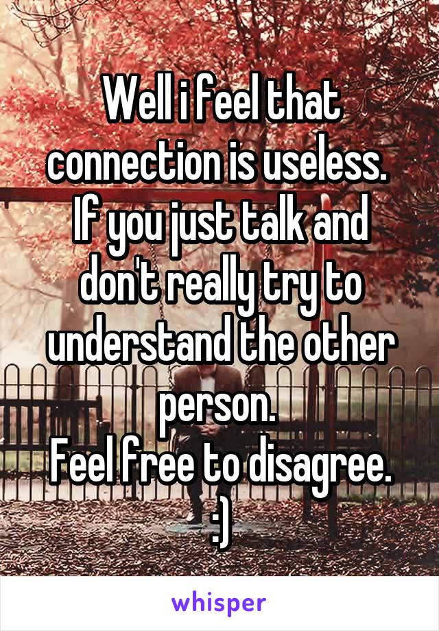 Well i feel that connection is useless. 
If you just talk and don't really try to understand the other person. 
Feel free to disagree. :)