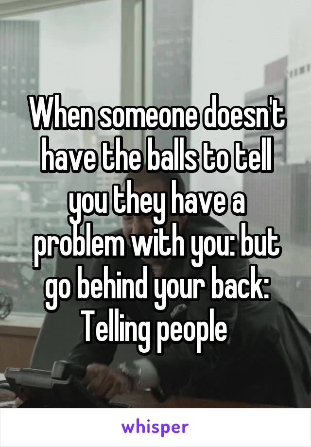 When someone doesn't have the balls to tell you they have a problem with you: but go behind your back: Telling people 