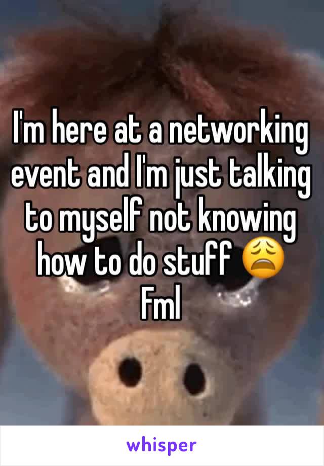 I'm here at a networking event and I'm just talking to myself not knowing how to do stuff 😩
Fml