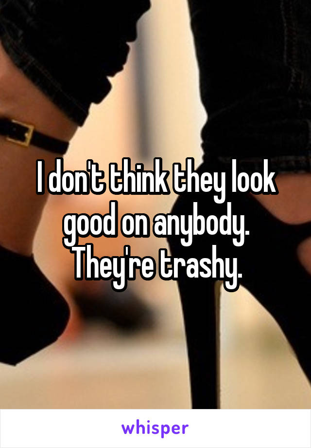 I don't think they look good on anybody. They're trashy.