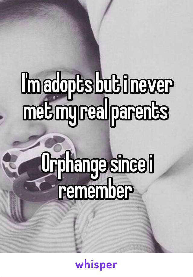 I'm adopts but i never met my real parents 

Orphange since i remember 