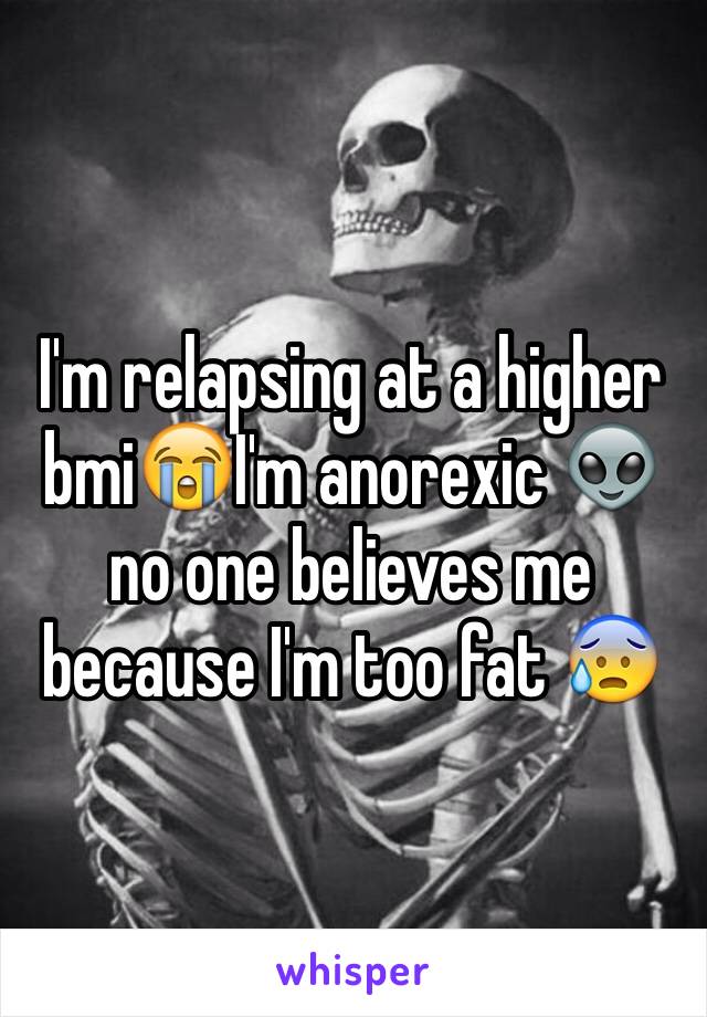 I'm relapsing at a higher bmi😭I'm anorexic 👽 no one believes me because I'm too fat 😰