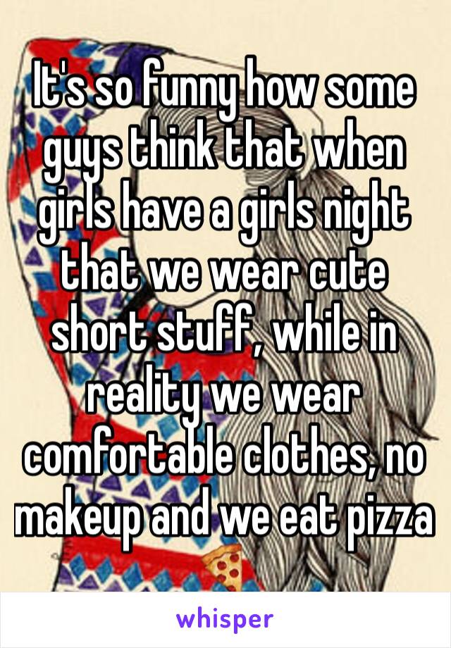 It's so funny how some guys think that when girls have a girls night that we wear cute short stuff, while in reality we wear comfortable clothes, no makeup and we eat pizza 🍕 