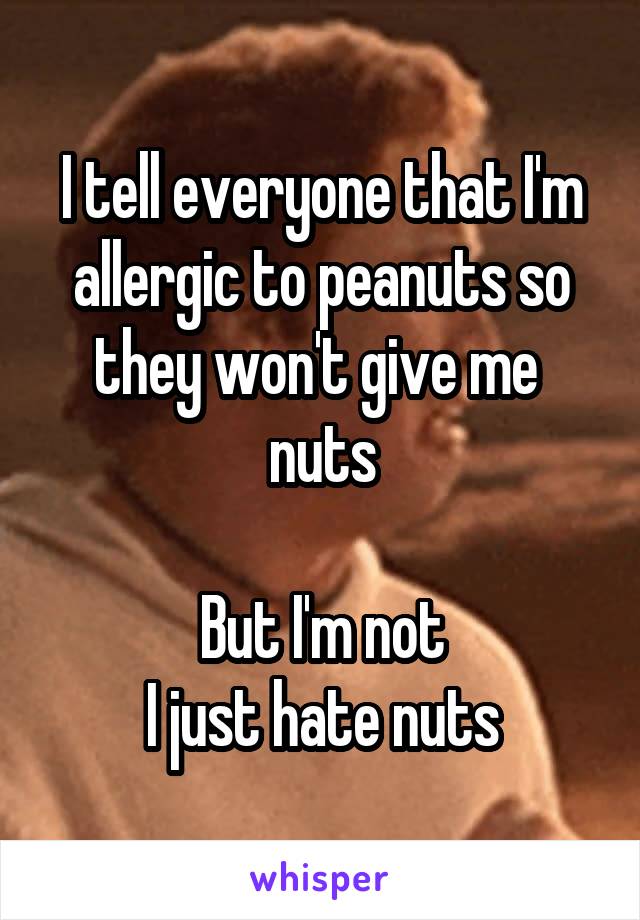 I tell everyone that I'm allergic to peanuts so they won't give me 
nuts

But I'm not
I just hate nuts