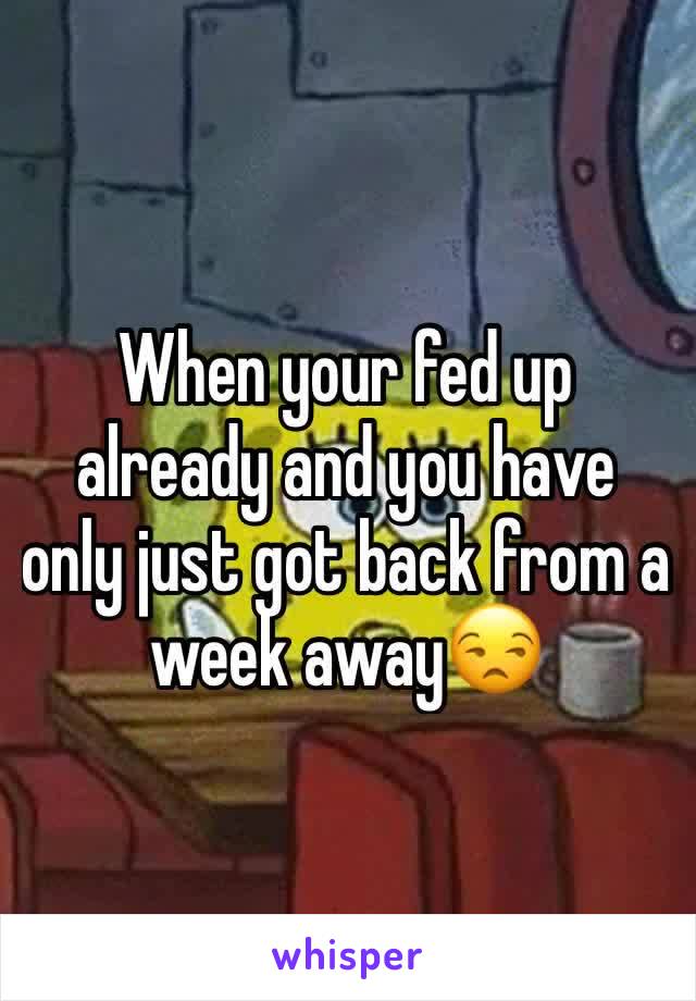 When your fed up already and you have only just got back from a week away😒