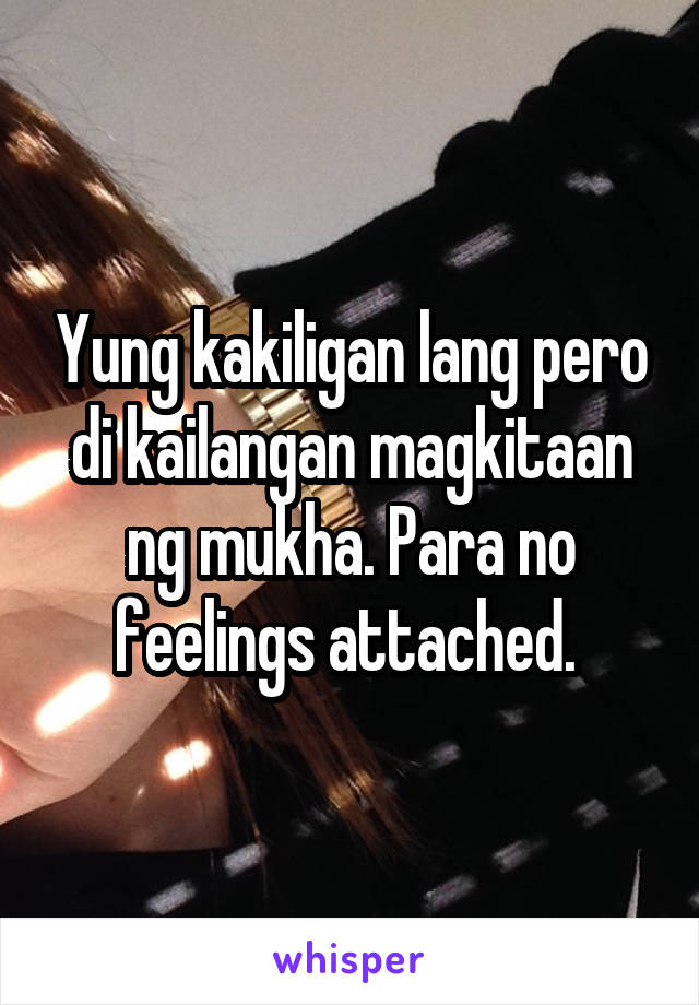 Yung kakiligan lang pero di kailangan magkitaan ng mukha. Para no feelings attached. 