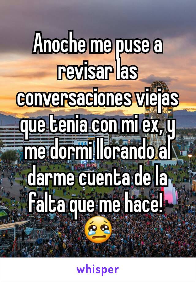 Anoche me puse a revisar las conversaciones viejas que tenia con mi ex, y me dormi llorando al darme cuenta de la falta que me hace! 
😢